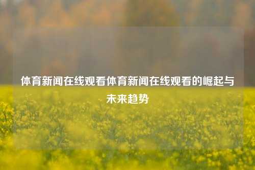 体育新闻在线观看体育新闻在线观看的崛起与未来趋势