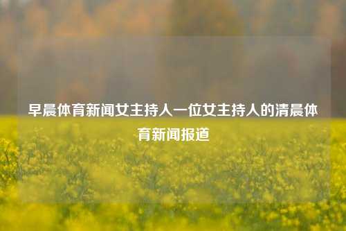 早晨体育新闻女主持人一位女主持人的清晨体育新闻报道