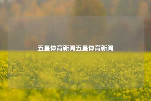 五星体育新闻五星体育新闻