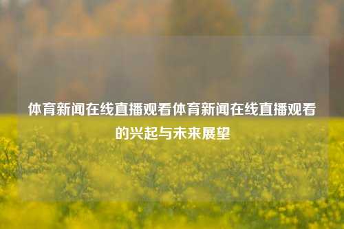 体育新闻在线直播观看体育新闻在线直播观看的兴起与未来展望