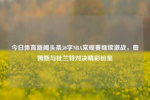 今日体育新闻头条50字NBA常规赛继续激战，詹姆斯与杜兰特对决精彩纷呈