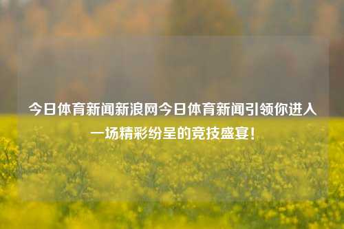 今日体育新闻新浪网今日体育新闻引领你进入一场精彩纷呈的竞技盛宴！