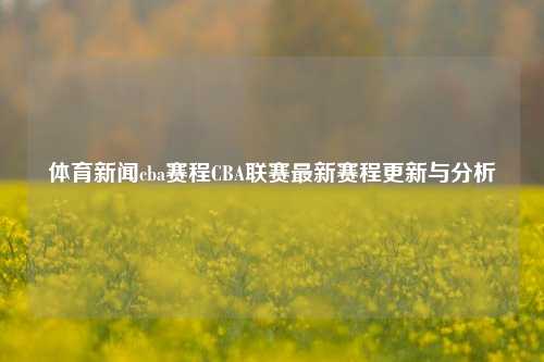体育新闻cba赛程CBA联赛最新赛程更新与分析