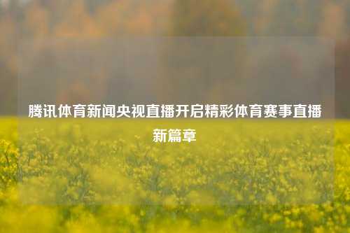 腾讯体育新闻央视直播开启精彩体育赛事直播新篇章