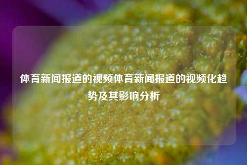 体育新闻报道的视频体育新闻报道的视频化趋势及其影响分析