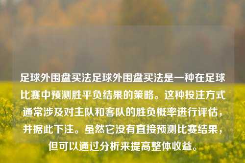 足球外围盘买法足球外围盘买法是一种在足球比赛中预测胜平负结果的策略。这种投注方式通常涉及对主队和客队的胜负概率进行评估，并据此下注。虽然它没有直接预测比赛结果，但可以通过分析来提高整体收益。