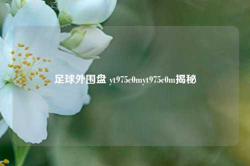足球外围盘 yt975c0myt975c0m揭秘