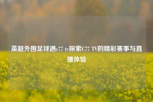 英超外围足球遇c77 tv探索C77 TV的精彩赛事与直播体验