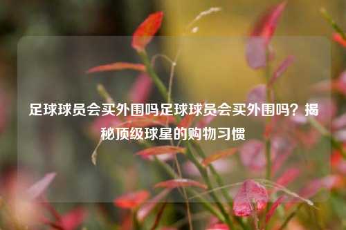 足球球员会买外围吗足球球员会买外围吗？揭秘顶级球星的购物习惯