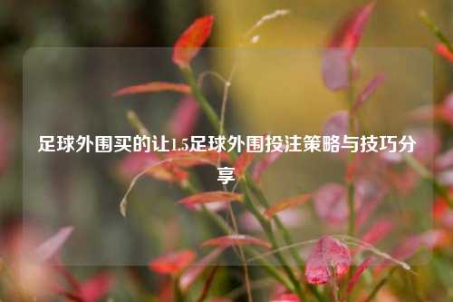 足球外围买的让1.5足球外围投注策略与技巧分享