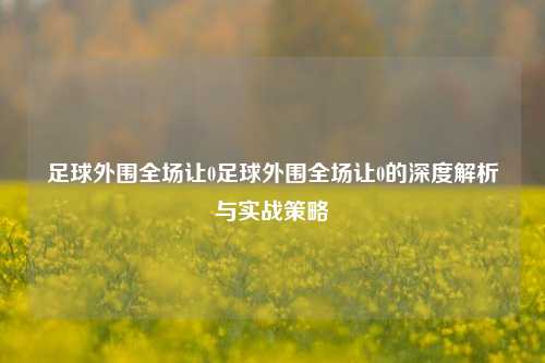 足球外围全场让0足球外围全场让0的深度解析与实战策略