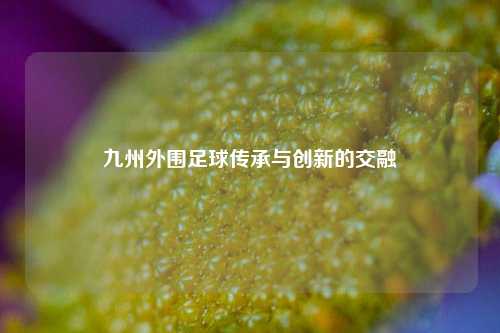 九州外围足球传承与创新的交融