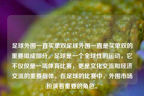 足球外围一直买单双足球外围一直是买单双的重要组成部分。足球是一个全球性的运动，它不仅仅是一项体育比赛，更是文化交流和经济交流的重要载体。在足球的比赛中，外围市场扮演着重要的角色。