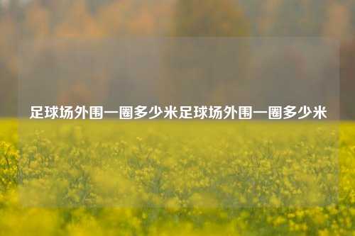 足球场外围一圈多少米足球场外围一圈多少米