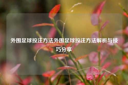 外围足球投注方法外围足球投注方法解析与技巧分享