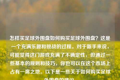 怎样买足球外围盘如何购买足球外围盘？这是一个充满乐趣和挑战的过程。对于新手来说，可能觉得这门游戏充满了不确定性，但通过一些基本的规则和技巧，你也可以在这个市场上占有一席之地。以下是一些关于如何购买足球外围盘的建议。