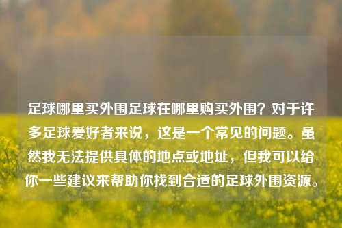 足球哪里买外围足球在哪里购买外围？对于许多足球爱好者来说，这是一个常见的问题。虽然我无法提供具体的地点或地址，但我可以给你一些建议来帮助你找到合适的足球外围资源。