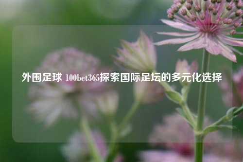 外围足球 100bet365探索国际足坛的多元化选择