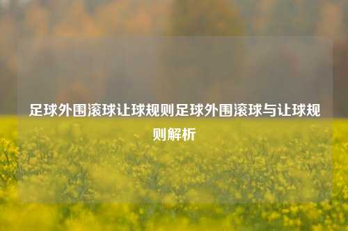 足球外围滚球让球规则足球外围滚球与让球规则解析