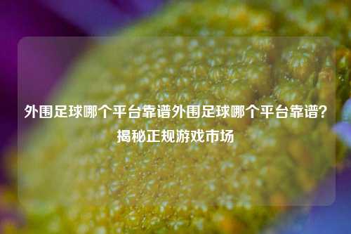 外围足球哪个平台靠谱外围足球哪个平台靠谱？揭秘正规游戏市场