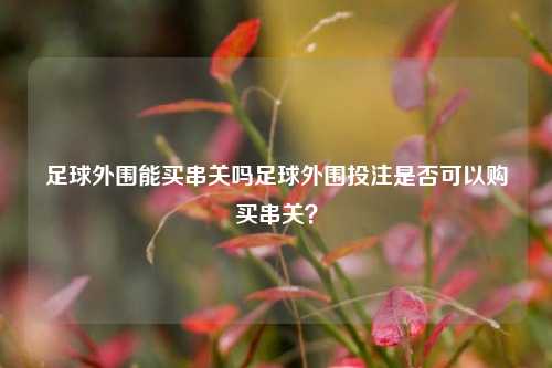 足球外围能买串关吗足球外围投注是否可以购买串关？