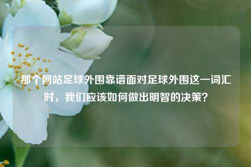 那个网站足球外围靠谱面对足球外围这一词汇时，我们应该如何做出明智的决策？
