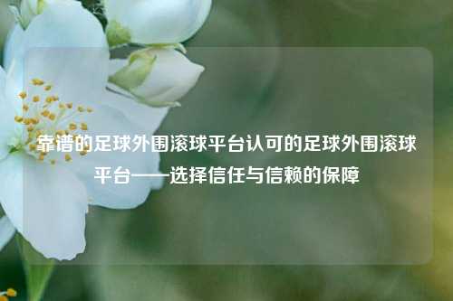 靠谱的足球外围滚球平台认可的足球外围滚球平台——选择信任与信赖的保障