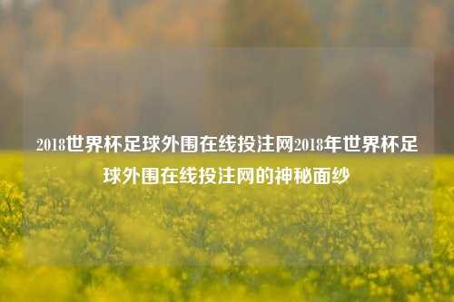 2018世界杯足球外围在线投注网2018年世界杯足球外围在线投注网的神秘面纱