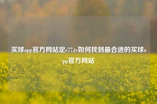 买球app官方网站定c77,tv如何找到最合适的买球app官方网站