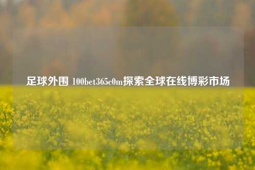 足球外围 100bet365c0m探索全球在线博彩市场
