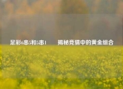 足彩6串5和5串1✌️揭秘竞猜中的黄金组合