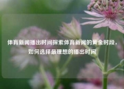 体育新闻播出时间探索体育新闻的黄金时段，如何选择最理想的播出时间