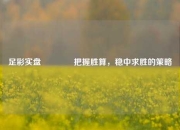 足彩实盘🏅把握胜算，稳中求胜的策略