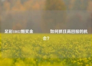 足彩18032期奖金🥉如何抓住高回报的机会？