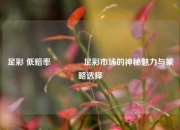 足彩 低赔率🏆足彩市场的神秘魅力与策略选择