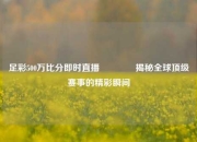 足彩500万比分即时直播🥈揭秘全球顶级赛事的精彩瞬间