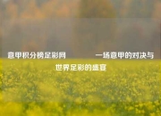 意甲积分榜足彩网👍一场意甲的对决与世界足彩的盛宴
