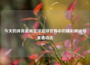 今天的体育新闻篮球篮球世界中的精彩瞬间与重要动态
