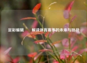 足彩编辑✌️解读体育赛事的未来与挑战