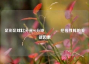足彩足球比分是90分钟👍把握胜算的关键因素
