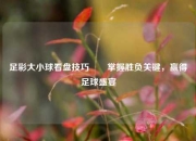 足彩大小球看盘技巧✌️掌握胜负关键，赢得足球盛宴