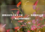 微博足彩怎么买不了球🥈如何避免无法购买球票的困扰？