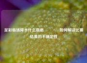 足彩临场降水什么意思🏆如何解读比赛结果的不确定性