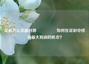 足彩怎么买最划算🎖️如何在足彩中找到最大利润的机会？