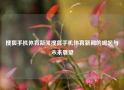 搜狐手机体育新闻搜狐手机体育新闻的崛起与未来展望