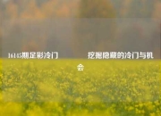 16145期足彩冷门🏆挖掘隐藏的冷门与机会