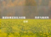 新浪彩票足彩比分旧版👈历史与现状的交织