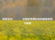 阿哥足彩👈中国体育博彩业的最新趋势与前景