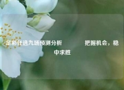 足彩任选九场预测分析🌈把握机会，稳中求胜
