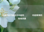 中国足彩不能投注中超吗👈中超赛事的特殊待遇